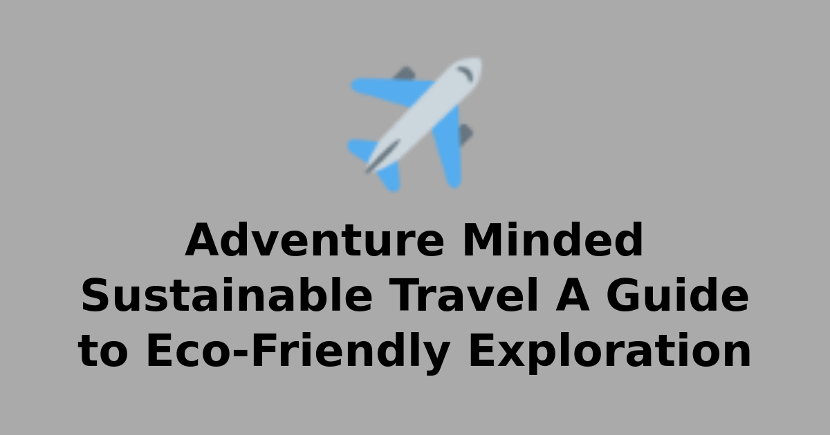 Adventure Minded Sustainable Travel A Guide to Eco-Friendly Exploration ...